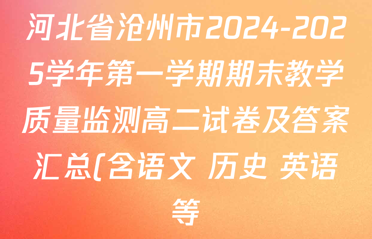 河北省沧州市2024-2025学年第一学期期末教学质量监测高二试卷及答案汇总(含语文 历史 英语等) 河北省沧州市2024-2025学年第一学期期末教学质量监测高二试卷及答案汇总(含语文 历史 英语等)